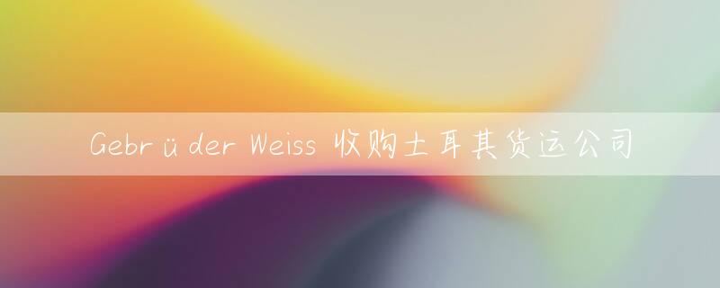 Gebrüder Weiss 收购土耳其货运公司